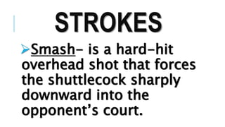 STROKES
Smash- is a hard-hit
overhead shot that forces
the shuttlecock sharply
downward into the
opponent’s court.
 