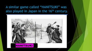 A similar game called “HANITSUKI” was
also played in Japan in the 16th century.
HANITSUKI
 