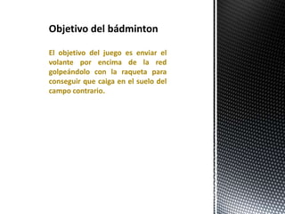 El objetivo del juego es enviar el
volante por encima de la red
golpeándolo con la raqueta para
conseguir que caiga en el suelo del
campo contrario.
 