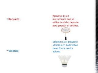 Volante:
Raqueta:
Raqueta: Es un
instrumento que se
utiliza en dicho deporte
para golpear el Volante.
Volante: Es el proyectil
utilizado en bádminton
tiene forma cónica
abierta.
 
