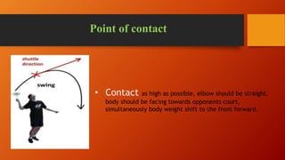 Point of contact
• Contact as high as possible, elbow should be straight,
body should be facing towards opponents court,
simultaneously body weight shift to the front forward.
 