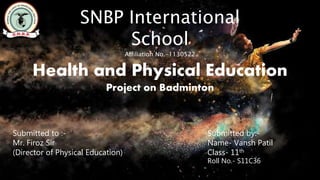 SNBP International
School
Affiliation No.-1130522
Health and Physical Education
Project on Badminton
Submitted to :-
Mr. Firoz Sir
(Director of Physical Education)
Submitted by:-
Name- Vansh Patil
Class- 11th
Roll No.- S11C36
 