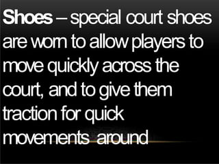 Shoes–special court shoes
areworntoallowplayersto
movequicklyacrossthe
court, andtogivethem
tractionfor quick
movements around
 