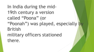 In India during the mid-
19th century a version
called “Poona” (or
“Poonah”) was played, especially by
British
military officers stationed
there.
 