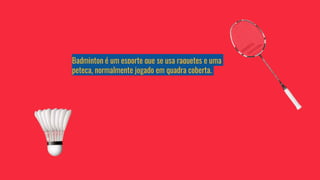 Badminton é um esporte que se usa raquetes e uma
peteca, normalmente jogado em quadra coberta.
 