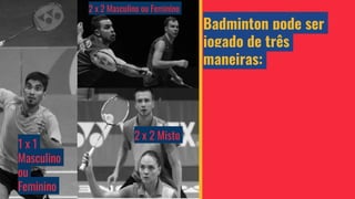 Badminton pode ser
jogado de três
maneiras:
1 x 1
Masculino
ou
Feminino
2 x 2 Masculino ou Feminino
2 x 2 Misto
 