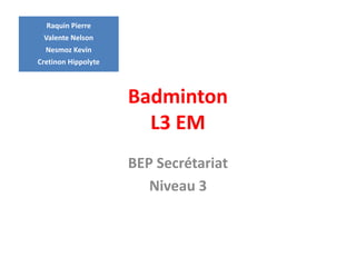 Badminton 
L3 EM 
BEP Secrétariat 
Niveau 3 
Raquin Pierre 
Valente Nelson 
Nesmoz Kevin 
Cretinon Hippolyte 
 