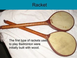 Racket The first type of rackets used to play Badminton were initially built with wood. 