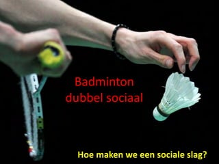 Badminton
dubbel sociaal
Hoe maken we een sociale slag?
 