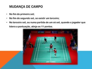 MUDANÇA DE CAMPO
• No fim do primeiro set;
• No fim do segundo set, se existir um terceiro;
• No terceiro set, ou numa partida de um só set, quando o jogador que
lidera a pontuação, atinja os 11 pontos.
 