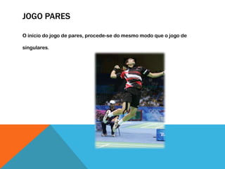 JOGO PARES
O início do jogo de pares, procede-se do mesmo modo que o jogo de
singulares.
 