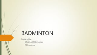 BADMINTON
Prepared by:
ANGELA MAE C. ALBA
PE Instructor
 