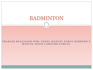 BADMINTON



TRABAJO REALIZADO POR: ANGEL MANUEL PABLO HERRERO Y
           MANUEL JESUS CAMACHO GARCIA.
 