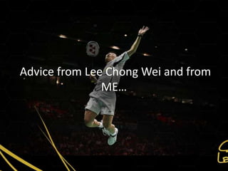 Advice from Lee Chong Wei and from
               ME…
 