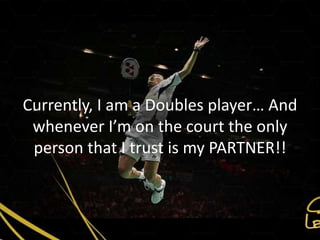 Currently, I am a Doubles player… And
 whenever I’m on the court the only
 person that I trust is my PARTNER!!
 