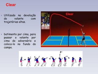 Clear
 Utilizado na devolução
do volante com
trajetórias altas.
 batimento por cima, para
passar o volante por
cima do adversário e
coloca-lo no fundo do
campo.
 