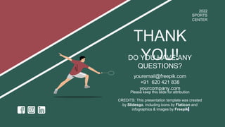 CREDITS: This presentation template was created
by Slidesgo, including icons by Flaticon and
infographics & images by Freepik
THANK
YOU!
DO YOU HAVE ANY
QUESTIONS?
youremail@freepik.com
+91 620 421 838
yourcompany.com
Please keep this slide for attribution
2022
SPORTS
CENTER
 