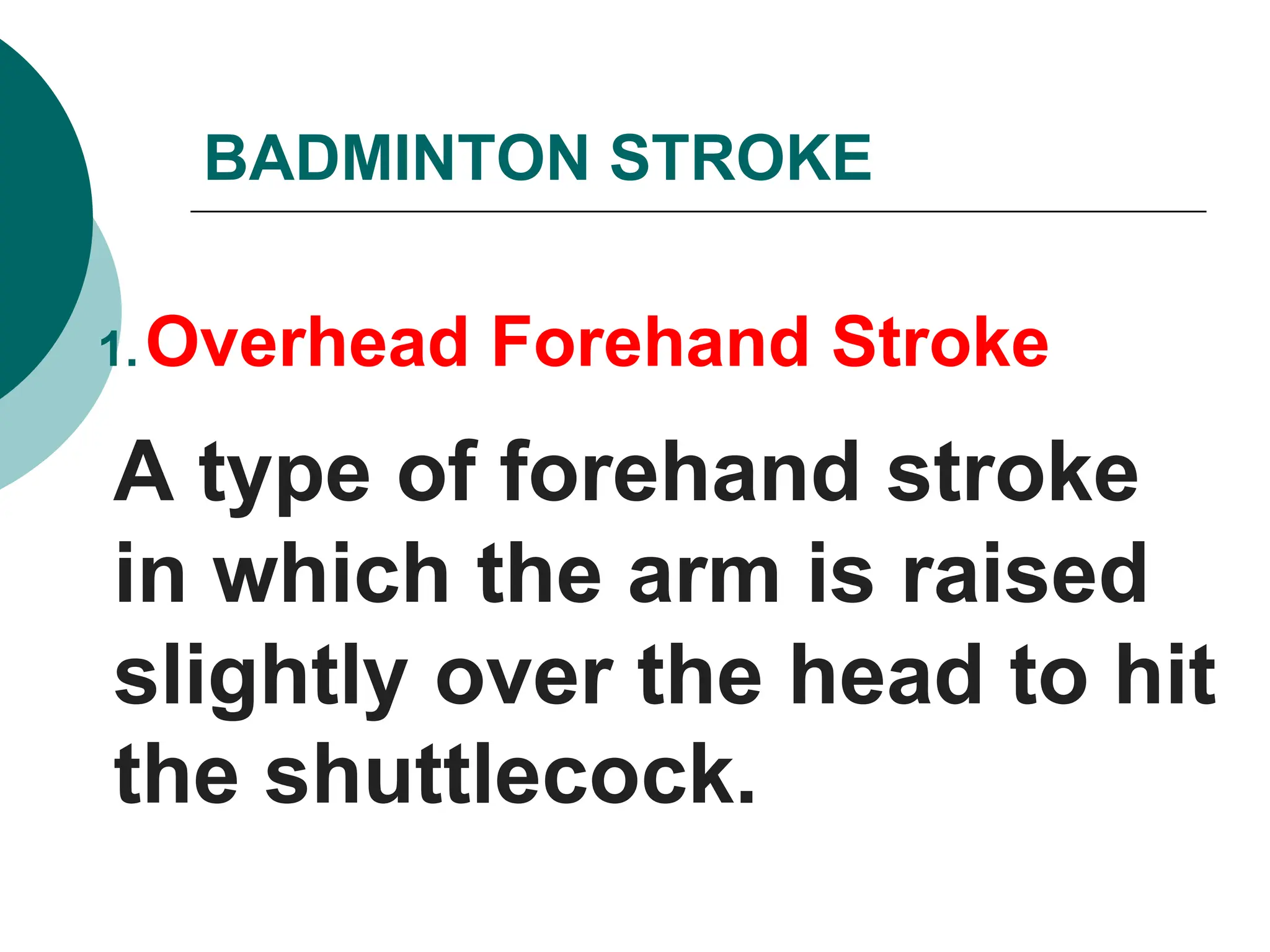 1.Overhead Forehand Stroke
A type of forehand stroke
in which the arm is raised
slightly over the head to hit
the shuttlecock.
BADMINTON STROKE
 