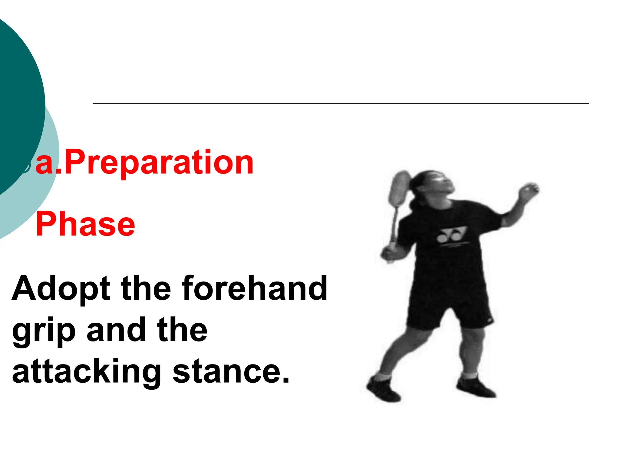 a.Preparation
Phase
Adopt the forehand
grip and the
attacking stance.
 