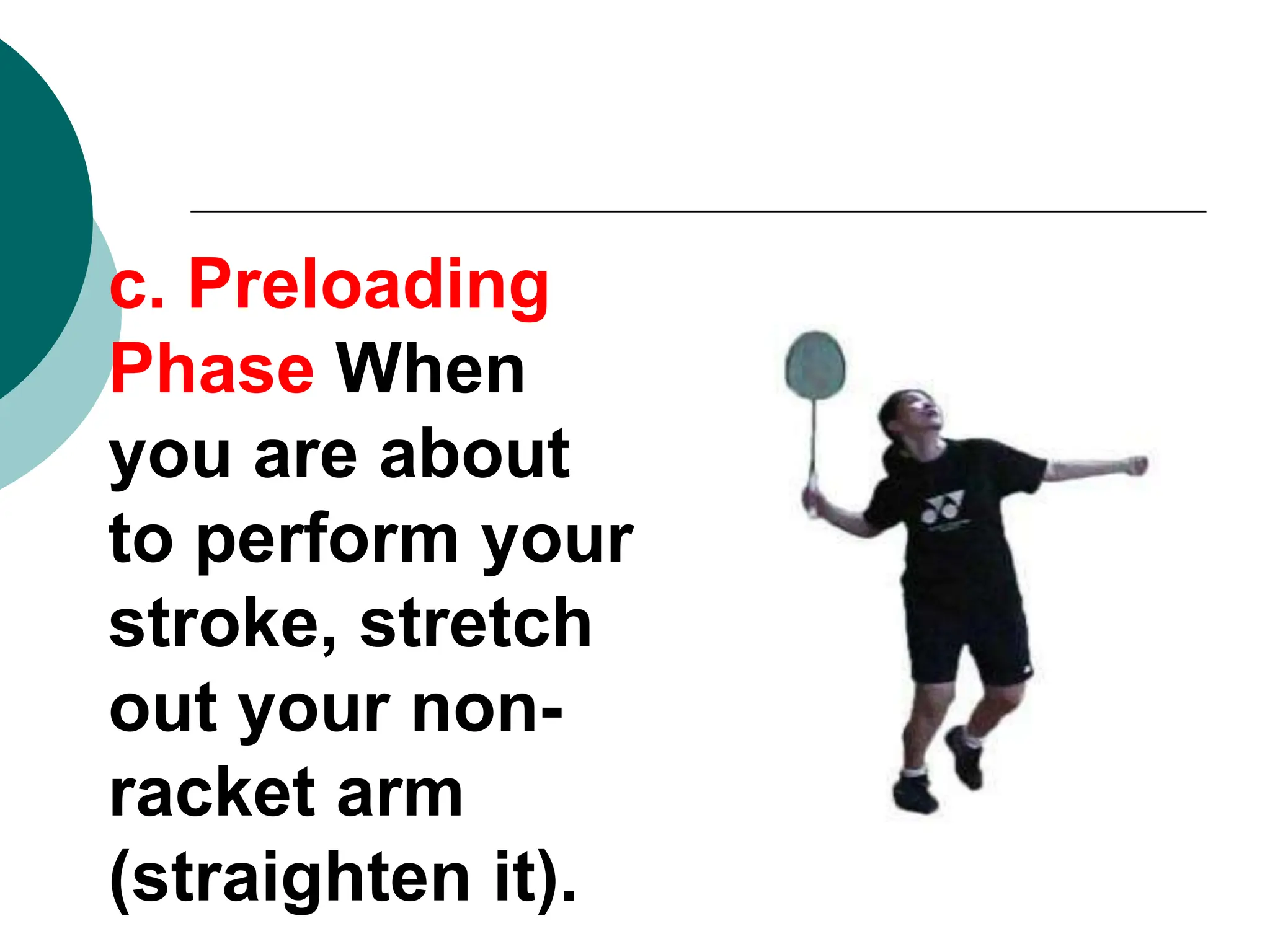 c. Preloading
Phase When
you are about
to perform your
stroke, stretch
out your non-
racket arm
(straighten it).
 