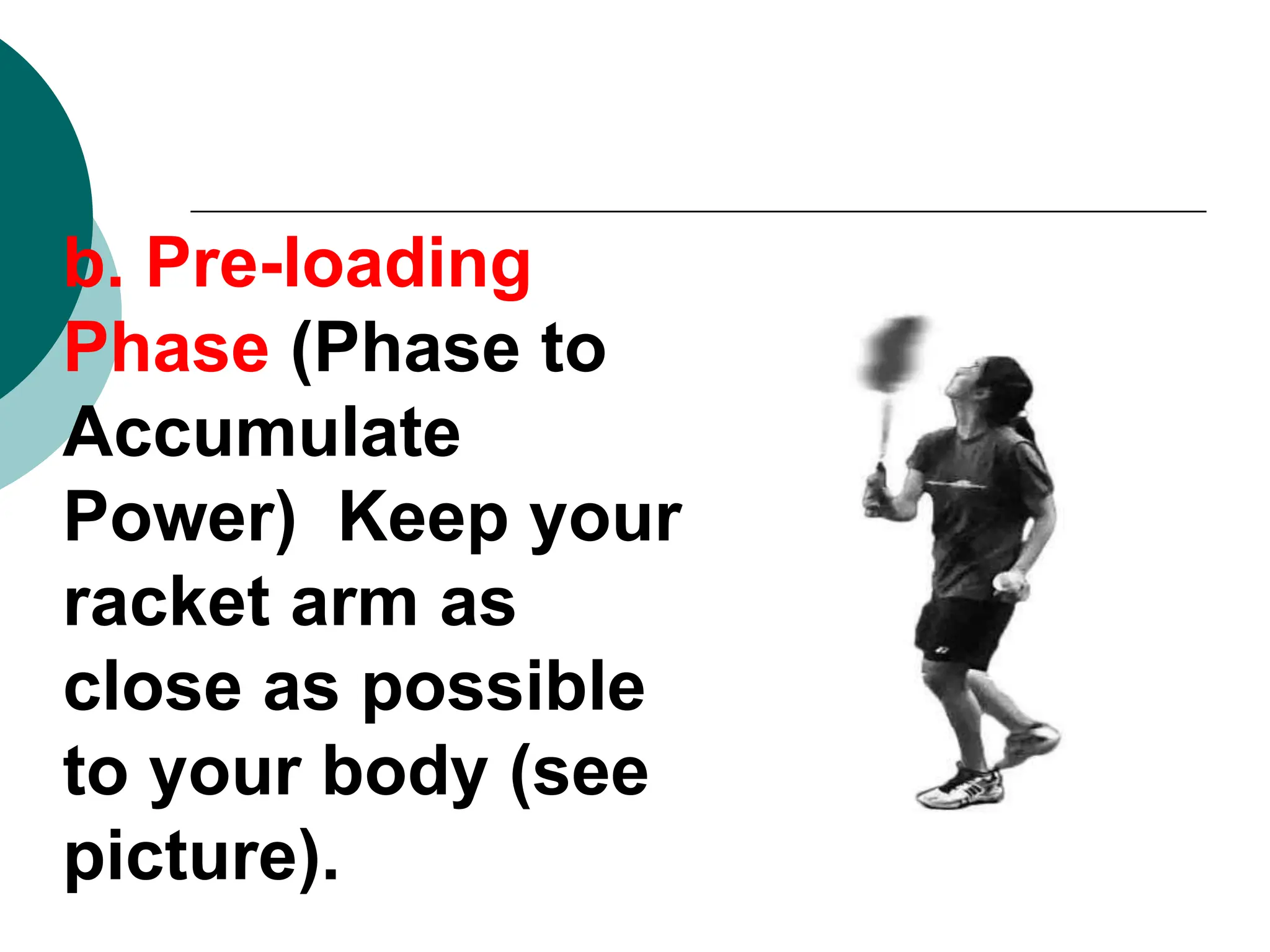 b. Pre-loading
Phase (Phase to
Accumulate
Power) Keep your
racket arm as
close as possible
to your body (see
picture).
 