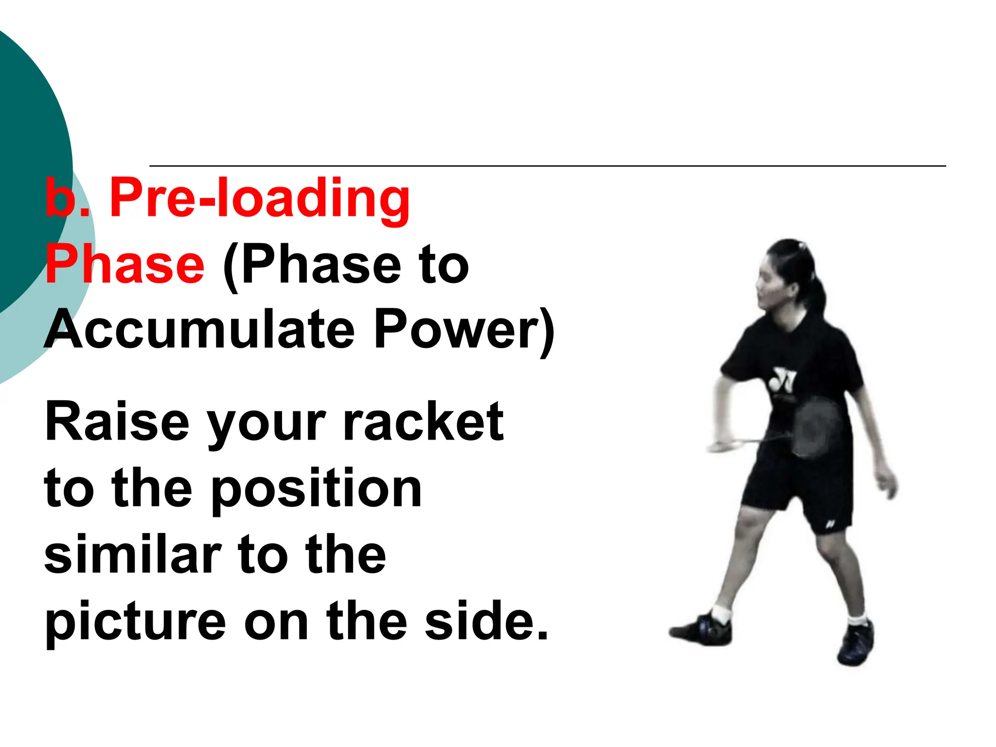 b. Pre-loading
Phase (Phase to
Accumulate Power)
Raise your racket
to the position
similar to the
picture on the side.
 