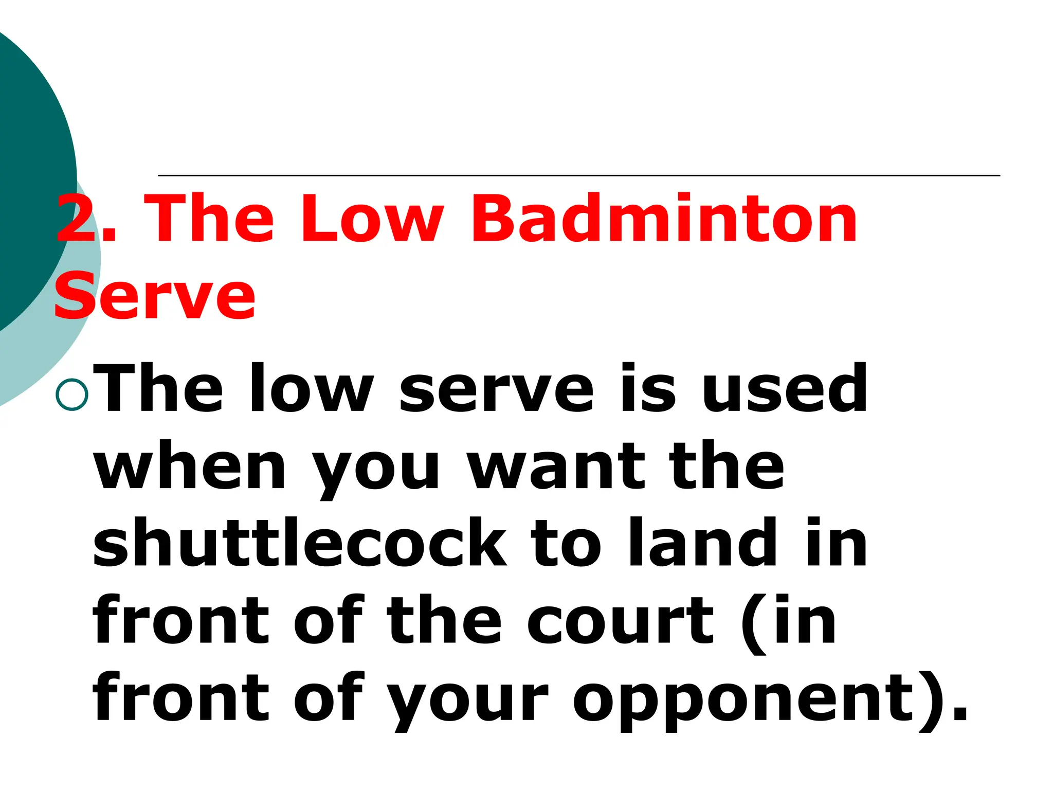 2. The Low Badminton
Serve
The low serve is used
when you want the
shuttlecock to land in
front of the court (in
front of your opponent).
 