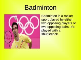 Badminton
    Badminton is a racket
    sport played by either
    two opposing players or
    two opposing pairs. It's
    played with a
    shuttlecock.
 