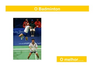 O Badminton
O melhor….
 
