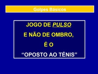 JOGO DE PULSO
E NÃO DE OMBRO,
É O
“OPOSTO AO TÉNIS”
Golpes Básicos
 
