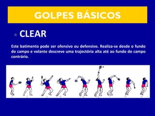 GOLPES BÁSICOS
CLEAR
Este batimento pode ser ofensivo ou defensivo. Realiza-se desde o fundo
do campo e volante descreve uma trajectória alta até ao fundo do campo
contrário.
 