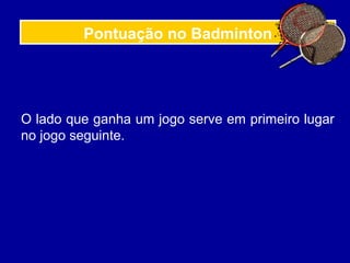 Pontuação no Badminton
O lado que ganha um jogo serve em primeiro lugar
no jogo seguinte.
 