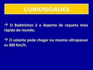 CURIOSIDADES
 O Badminton é o deporto de raqueta mais
rápido do mundo;
 O volante pode chegar ou mesmo ultrapassar
os 300 Km/h.
 