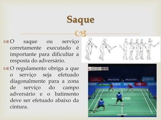 
 O saque ou serviço
corretamente executado é
importante para dificultar a
resposta do adversário.
 O regulamento obriga a que
o serviço seja efetuado
diagonalmente para a zona
de serviço do campo
adversário e o batimento
deve ser efetuado abaixo da
cintura.
Saque
 
