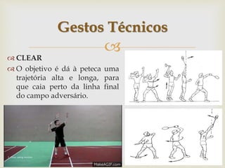 
 CLEAR
 O objetivo é dá à peteca uma
trajetória alta e longa, para
que caia perto da linha final
do campo adversário.
Gestos Técnicos
 