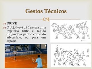 
Gestos Técnicos
 DRIVE
 O objetivo é dá à peteca uma
trajetória forte e rápida
dirigindo-a para o corpo do
adversário, ou para um
espaço.
 