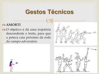 
 AMORTI
 O objetivo é dá uma trajetória
descendente e lenta, para que
a peteca caia próximo da rede
do campo adversário.
Gestos Técnicos
 