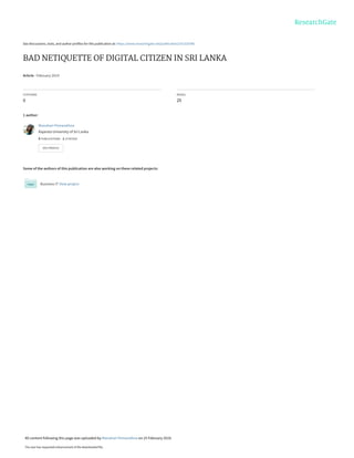 See discussions, stats, and author profiles for this publication at: https://www.researchgate.net/publication/331320396
BAD NETIQUETTE OF DIGITAL CITIZEN IN SRI LANKA
Article · February 2019
CITATIONS
0
READS
25
1 author:
Some of the authors of this publication are also working on these related projects:
Business IT View project
Manahari Pemarathna
Rajarata University of Sri Lanka
5 PUBLICATIONS   1 CITATION   
SEE PROFILE
All content following this page was uploaded by Manahari Pemarathna on 25 February 2019.
The user has requested enhancement of the downloaded file.
 