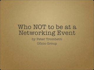 Who NOT to be at a 
Networking Event 
by Peter Trombetti 
Oficio Group 
 