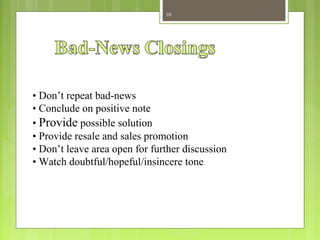 10
• Don’t repeat bad-news
• Conclude on positive note
• Provide possible solution
• Provide resale and sales promotion
• Don’t leave area open for further discussion
• Watch doubtful/hopeful/insincere tone
 