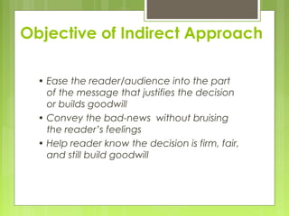 Objective of Indirect Approach
• Ease the reader/audience into the part
of the message that justifies the decision
or builds goodwill
• Convey the bad-news without bruising
the reader’s feelings
• Help reader know the decision is firm, fair,
and still build goodwill
 