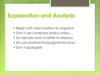 Explanation and Analysis
• Begin with most positive to negative
• Don’t use company policy unless ...
• Do devote most of letter to reasons
• Do use positive/nonjudgmental tone
• Don’t apologize
 