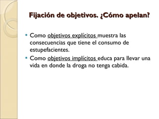 Fijación de objetivos. ¿Cómo apelan?  Como  objetivos explícitos  muestra las consecuencias que tiene el consumo de estupefacientes. Como  objetivos implícitos  educa para llevar una vida en donde la droga no tenga cabida. 