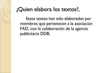 ¿Quien elabora los textos?,  Estos textos han sido elaborados por miembros que pertenecen a la asociación FAD, con la colaboración de la agencia publicitaria DDB. 
