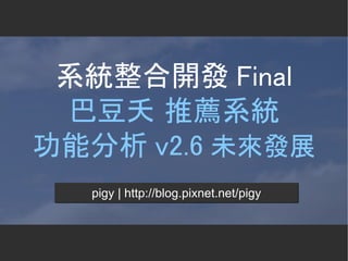 系統整合開發 Final
 巴豆夭 推薦系統
功能分析 v2.6 未來發展
  pigy | http://blog.pixnet.net/pigy