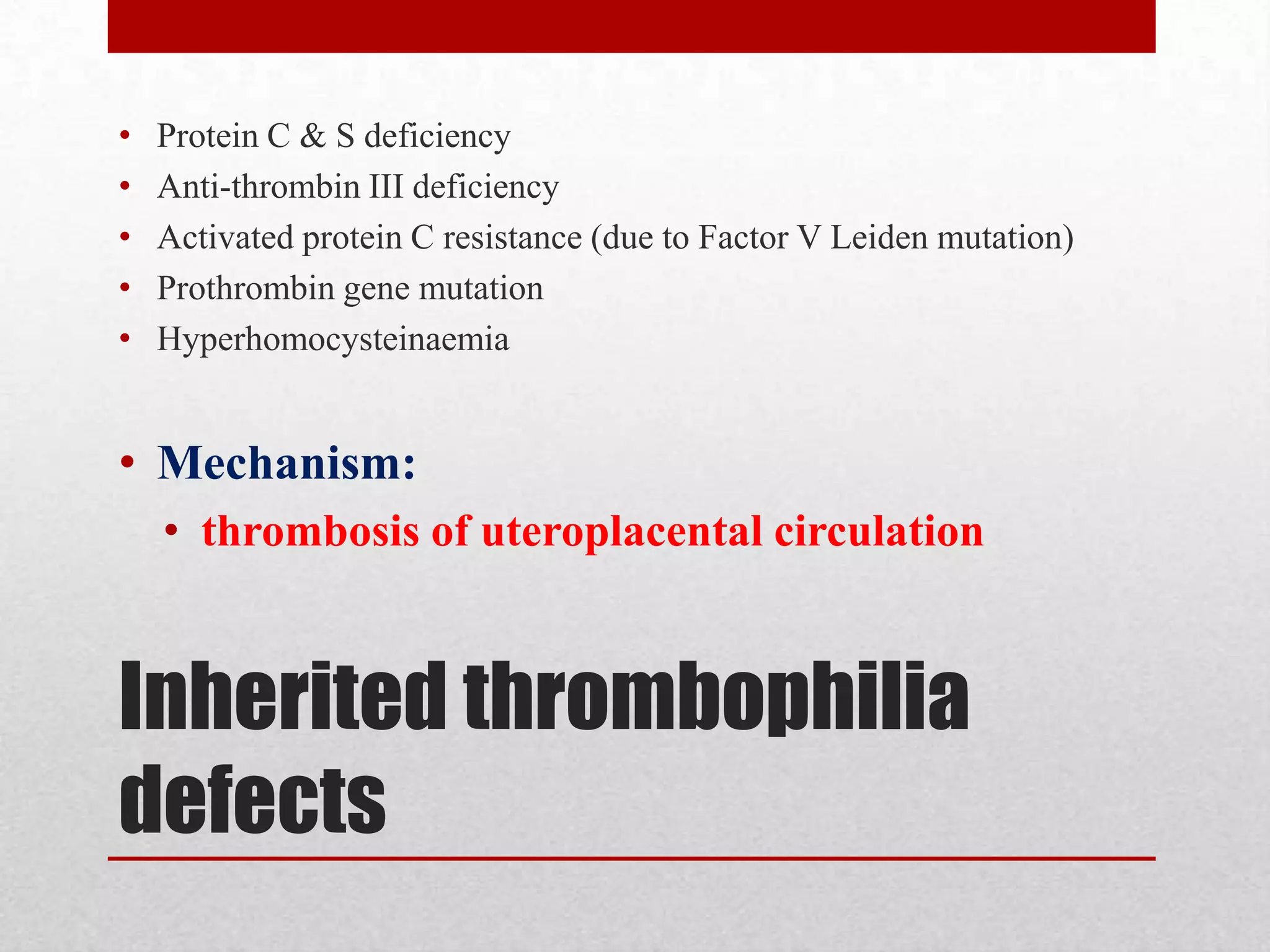 Inherited thrombophilia
defects
• Protein C & S deficiency
• Anti-thrombin III deficiency
• Activated protein C resistance (due to Factor V Leiden mutation)
• Prothrombin gene mutation
• Hyperhomocysteinaemia
• Mechanism:
• thrombosis of uteroplacental circulation
 