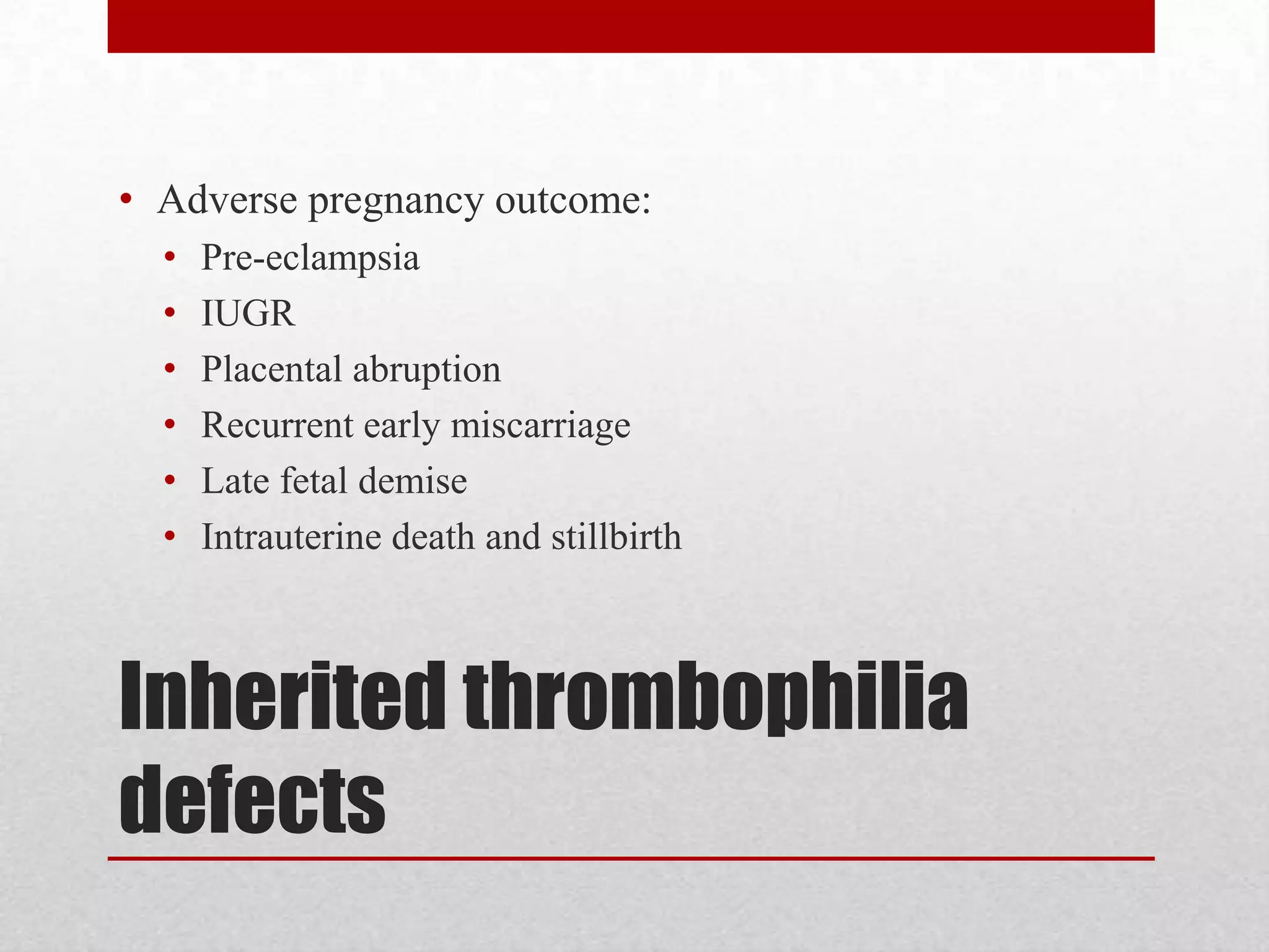 Inherited thrombophilia
defects
• Adverse pregnancy outcome:
• Pre-eclampsia
• IUGR
• Placental abruption
• Recurrent early miscarriage
• Late fetal demise
• Intrauterine death and stillbirth
 