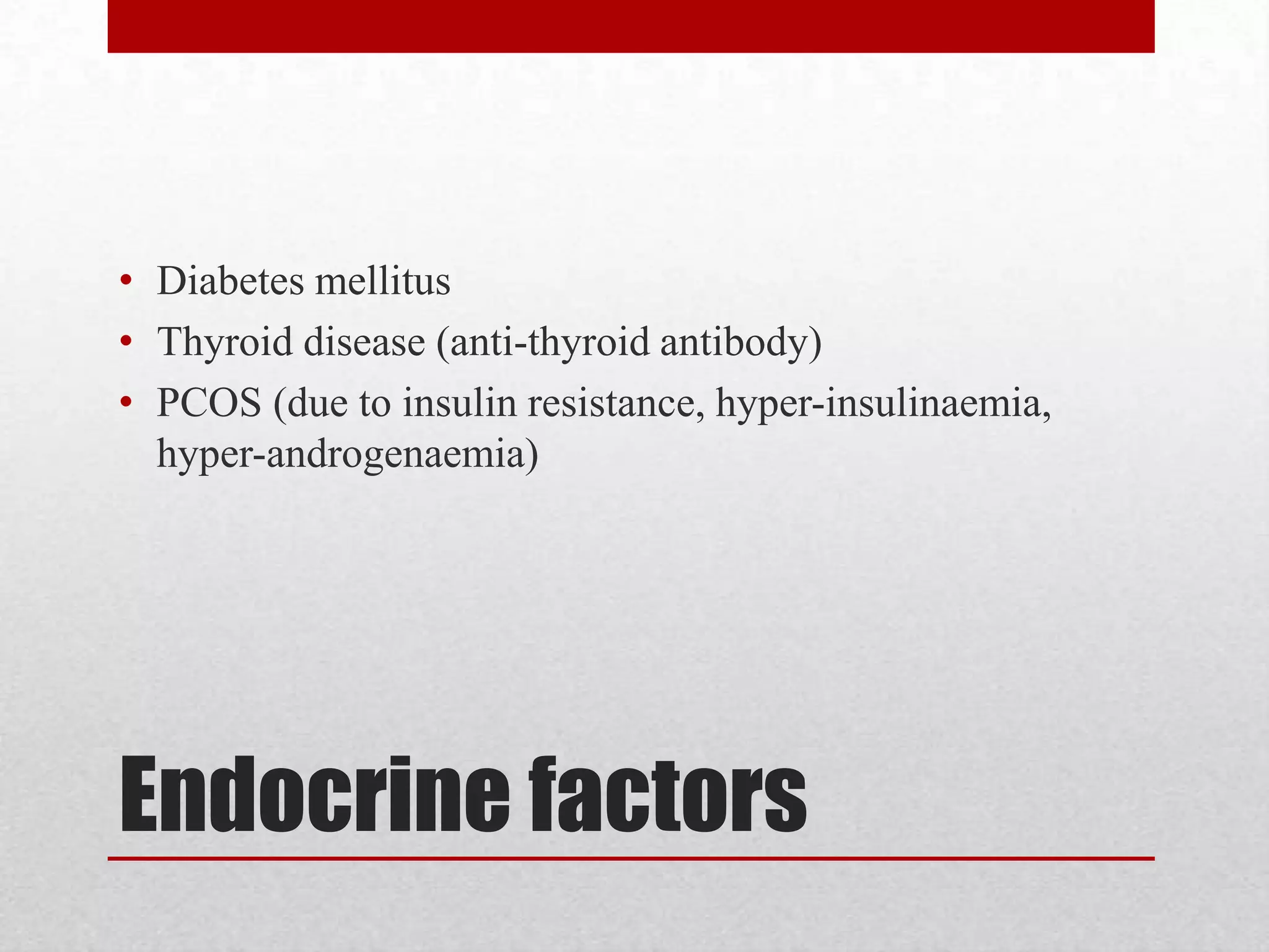 Endocrine factors
• Diabetes mellitus
• Thyroid disease (anti-thyroid antibody)
• PCOS (due to insulin resistance, hyper-insulinaemia,
hyper-androgenaemia)
 