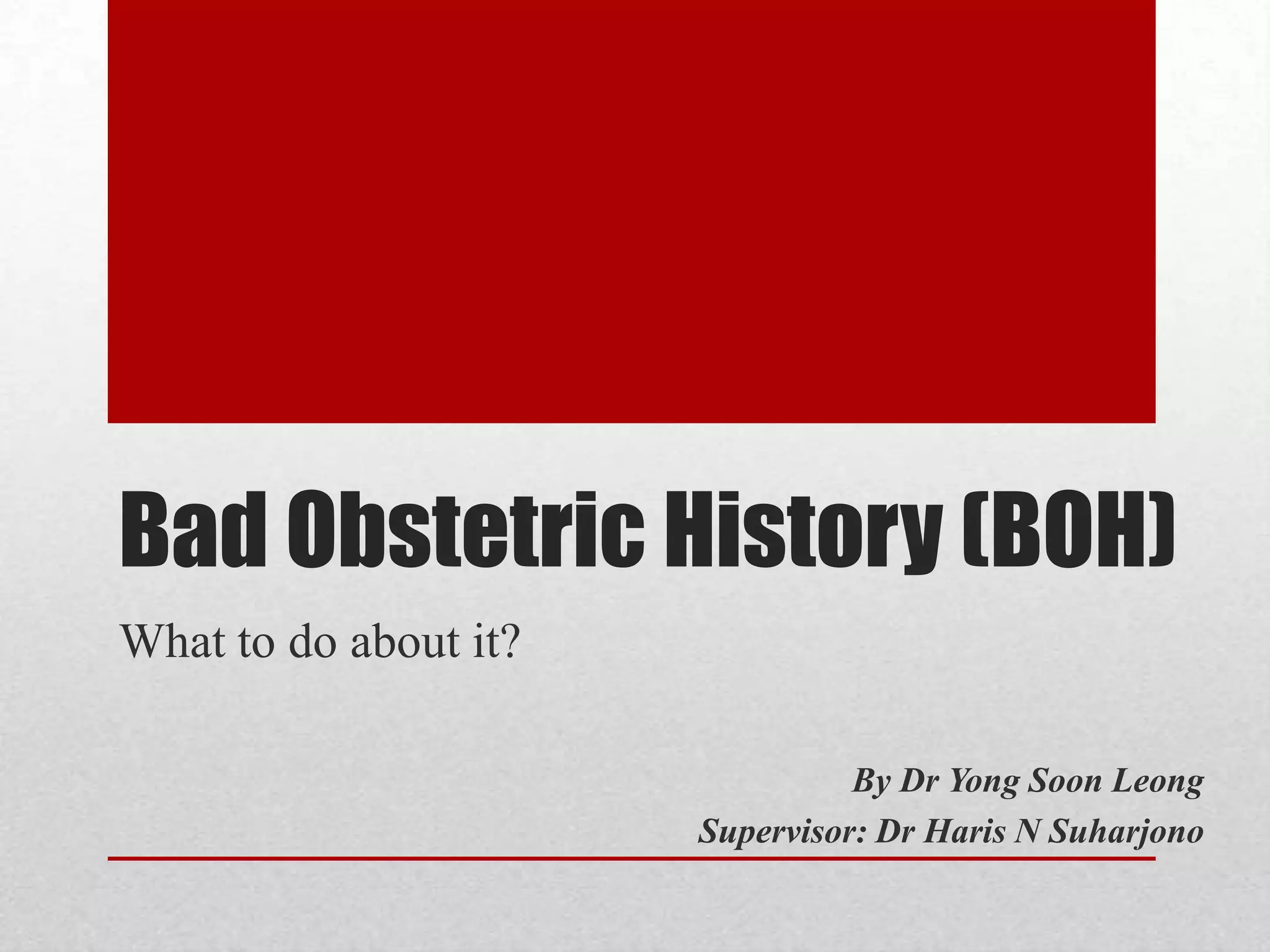 Bad Obstetric History (BOH)
What to do about it?
By Dr Yong Soon Leong
Supervisor: Dr Haris N Suharjono
 