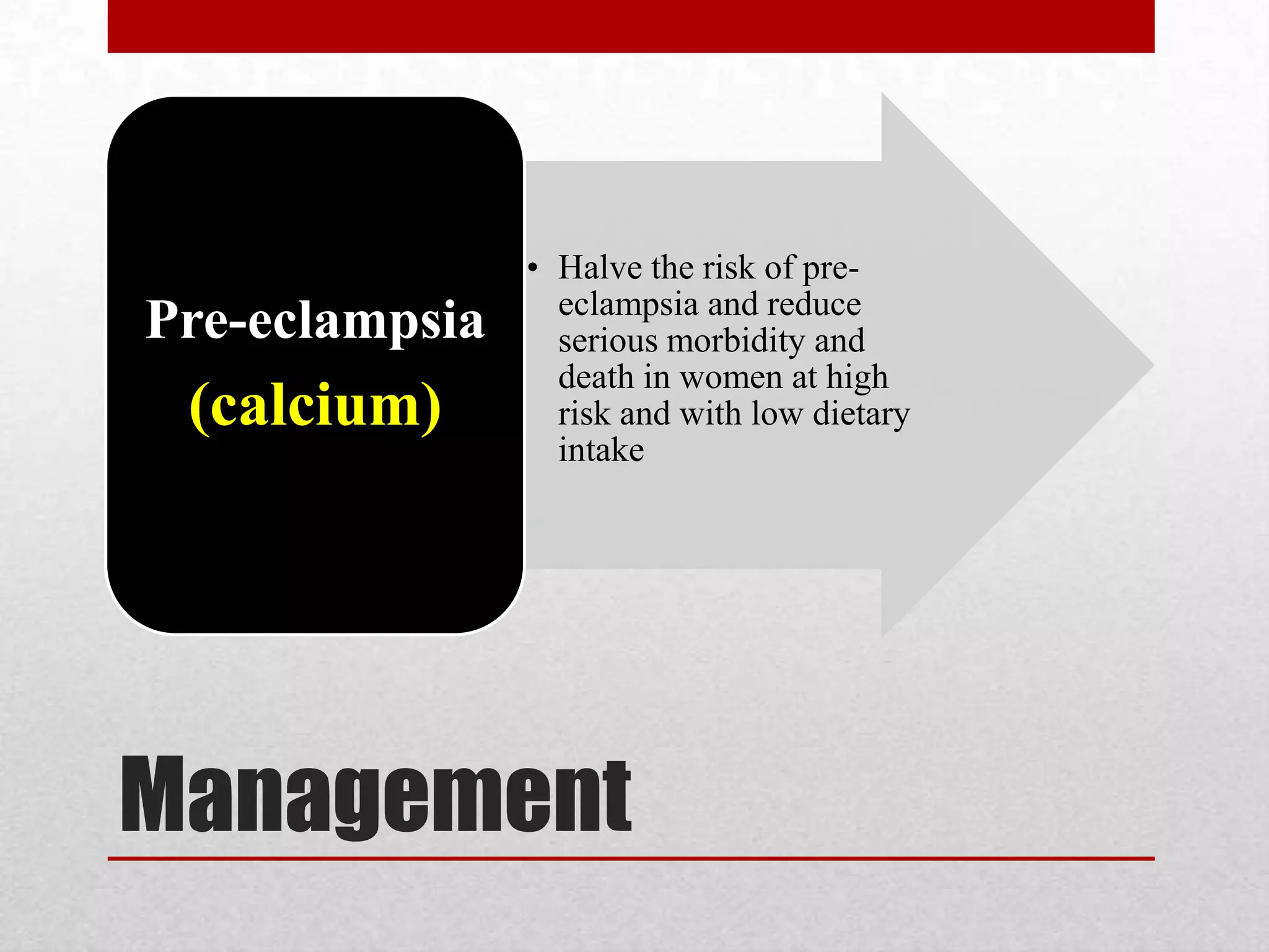 Management
• Halve the risk of pre-
eclampsia and reduce
serious morbidity and
death in women at high
risk and with low dietary
intake
Pre-eclampsia
(calcium)
 